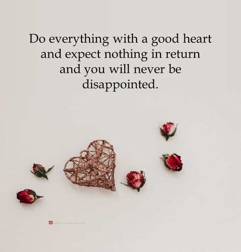 Do everything with a good heart and expect nothing in return and you will never be disappointed. #positiveThoughts #positiveThinking #positivity #positiveVibes #dailyThoughts #dailyQuote #motivationalQuotes #inspiration #inspirationalQuotes #inspiring #inspirational #motivational #motivation #thoughtOfTheDay #positiveEnergy #goodVibes #goodVibesOnly #inspirationalPics #inspirationalsayings #inspirationalLife #motivationalPics #positivePics #goodMorning #thoughtsOfTheDay #inspire #inspireDaily Nothing In Return Quotes, Good Things Quotes, Return Quotes, Expect Nothing In Return, Expect Nothing Appreciate Everything, Things Quotes, Expect Nothing, Daily Thoughts, Motivational Pictures