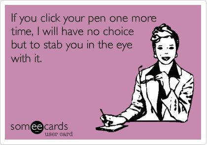 If you click your pen one more time, I will have no choice but to stab you in the eye with it. E Cards, In Your Face, Clipuri Video, E Card, Ecards Funny, I Smile, Bones Funny, The Words, Great Quotes