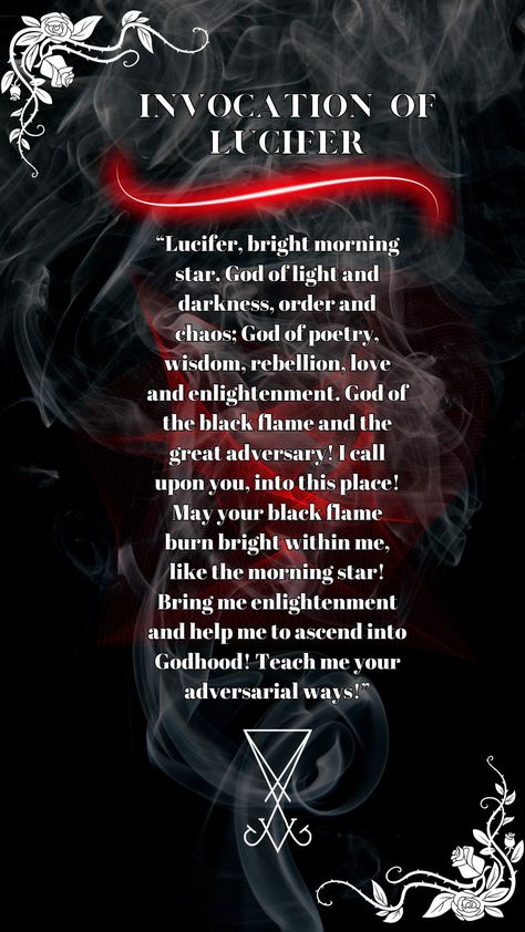 Invocation of Lucifer. “Lucifer, bright morning star. God of light and darkness, order and chaos; God of poetry, wisdom, rebellion, love and enlightenment. God of the black flame and the great adversary! I call upon you, into this place! May your black flame burn bright within me, like the morning star! Bring me enlightenment and help me to ascend into Godhood! Teach me your adversarial ways!” Lord Lucifer Witchcraft, Invocation Of Lucifer, Signs Lucifer Is Calling You, Working With Lucifer Deity, How To Summon Lucifer, Lucifer Paganism, Lucifer Deity Witchcraft, Lucifer Deity Work, Lucifer Altar Ideas