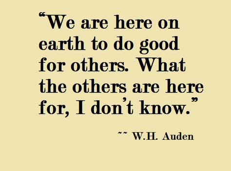 "We are here on earth to do good for others. What the others are here for, I don't know." W.H. Auden W H Auden, Here On Earth, Literary Quotes, Infj, A Quote, Do Good, On Earth, Inspire Me, Wise Words