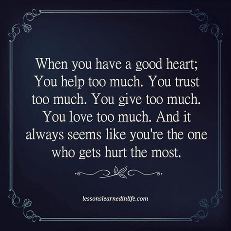 When you have a good heart; You help too much. You trust too much. You give too much. You love too much. And it always seems like you're the one who gets hurt the most. Big Heart Quotes, Deserve Better Quotes, Lessons Learned In Life Quotes, Give Too Much, Giving Quotes, Lessons Learned In Life, Life Quotes To Live By, Quotes Deep Feelings, Funny Quotes About Life