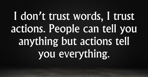 I don’t trust words, I trust actions. People can tell you anything but actions tell you everything. “Trust takes years to build, seconds to break, and forever to repair.” “Trust each other again and again. When the trust level gets high enough, people transcend apparent limits, discovering new and awesome abilities of which they were previously unaware.” – David Armistead “Trust is like blood pressure. It’s silent, vital to good health, and if abused it can be deadly.” “I trusted you but now you Never Trust Words Quotes, Quotes On Words And Actions, Love Many Trust Few, I Trusted You But Now Your Words Mean Nothing, Don't Trust Women Quotes, Trust Only Yourself Quotes, Qoutes About Not Trusting People, I Trust Actions Not Words, I Dont Trust People Quotes