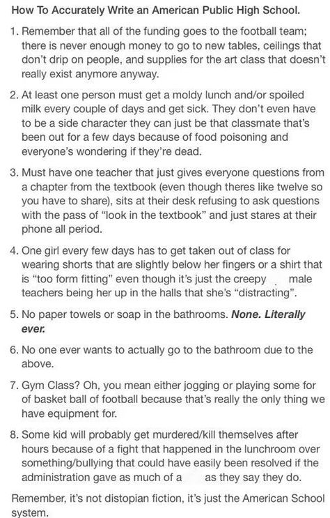 I'm sick of all these Rydell Highs in fiction. THEY DON'T FREAKING EXIST!!!!! Every American public high school has at least three of these problems. My local high school suffers from 1, 3, 4, and 7. High School Prompts, Highschool Story Prompts, High School Tropes, High School Story Plot Ideas, High School Au Prompts, Highschool Au Writing Prompts, Highschool Prompts, School Story Ideas, Writing Prompts High School