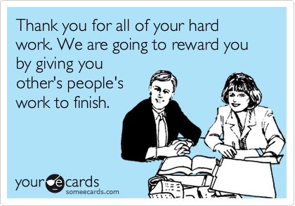 Thank you for all of your hard work. We are going to reward you by giving you other's people's work to finish. Verknipte Humor, Workplace Humor, Office Humor, Work Memes, Clipuri Video, Work Humor, E Card, Work Quotes, Ecards Funny