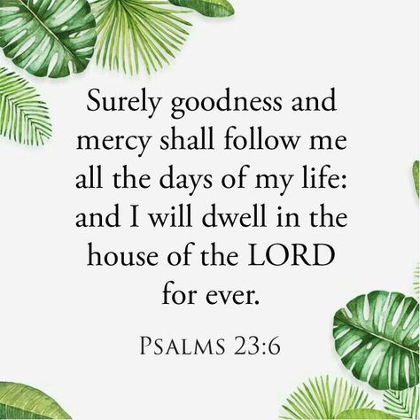 Surely goodness and mercy shall follow me all the days of my life: and I will dwell in the house of the LORD for ever. -Psalms 23:6  #Scriptures #BibleVerse #goodness #mercy #encouragement #inspirational Gods Mercy Scriptures, Mercy Scripture Quotes, Surely Your Goodness And Mercy, Goodness And Mercy Shall Follow Me, Psalm 23 6 Wallpaper, Surely Goodness And Mercy Will Follow Me, Psalms 23 6, Goodness And Mercy, Stories With Moral Lessons