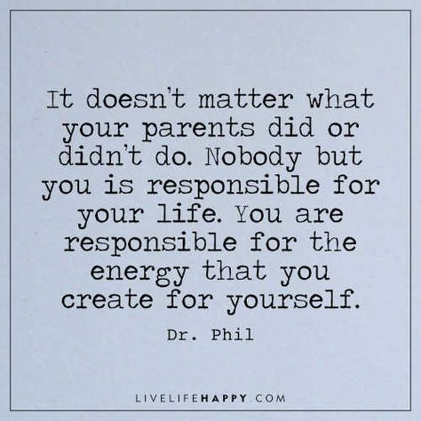 Life Quote: It doesn’t matter what your parents did or didn’t do. Nobody but you is responsible for your life. You are responsible for the energy that you create for yourself. - Dr. Phil You Are Not Responsible Quotes, Blamed For Something You Didnt Do Quotes, Blaming Parents For Everything, You Are Responsible For Your Life, Stop Blaming Your Parents Quotes, The Family You Create Quotes, Self Absorbed People Quotes, Quotes Life Change, Dr Phil Quotes