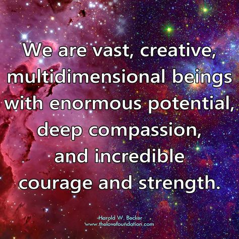 We are vast, creative, multidimensional beings with enormous potential, deep compassion, and incredible courage and strength.-Harold W. Becker #UnconditionalLove Multidimensional Being, Infj Empath, Lunar Witch, Divine Feminine Goddess, Energy Frequency, Angel Jimin, One Line Quotes, Higher Consciousness, Business Pages