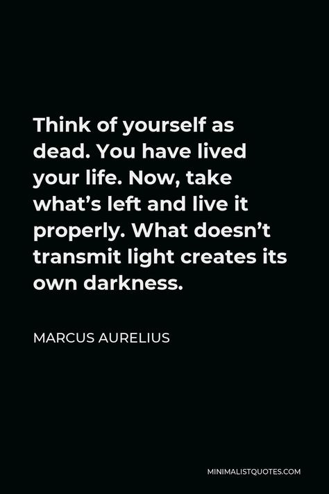 Marcus Aurelius Quote: Think of yourself as dead. You have lived your life. Now, take what's left and live it properly. What doesn't transmit light creates its own darkness. Stoism Quotes, Philosophy Major, Aurelius Quotes, Dead Quote, Marcus Aurelius Quotes, Believe In Yourself Quotes, Stoicism Quotes, Gentleman Quotes, Real Love Quotes