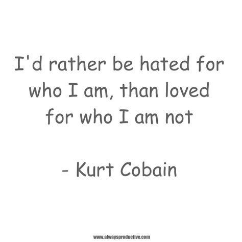 I'd rather be hated for who I am, than loved for who I am not. ~ Kurt Cobain  #Quote #success #wellness #a14e #motivation #Inspiration #health #leadership #productivity #mindfulness #today #love #support #happiness #thankyou #lifestyle #hope #goals #wellbeing  www.alwaysproductive.com Kurt Cobain Quote, Destiny Quotes, I Am Quotes, Quote Success, I Hate People, The Right Stuff, Kindness Quotes, Downtown Girl, Work Quotes