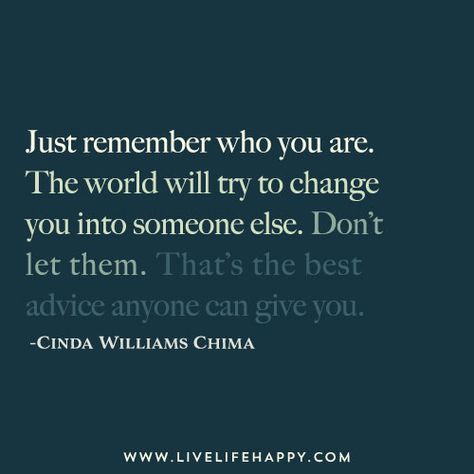 Just remember who you are. The world will try to change you into someone else. Don’t let them. That’s the best advice anyone can give you. — Cinda Williams Chima Live Life Happy, The Best Advice, Remember Who You Are, Best Advice, Advice Quotes, You Are The World, Printable Quotes, Book Fandoms, Sign Quotes