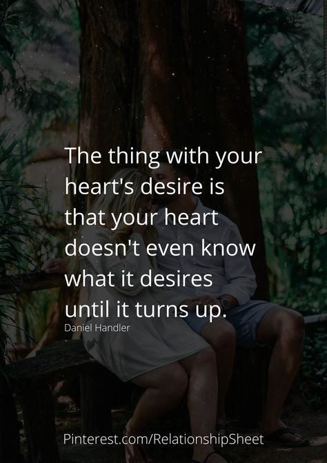 The thing with your heart's desire is that your heart doesn't even know what it desires until it turns up. Heart Desires Quotes, Desires Quotes, Daniel Handler, Story Quotes, Hearts Desire, Romantic Quotes, The Thing, Love Quotes, Turn Ons