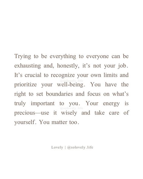 It’s important to remember that you can’t be everything to everyone. Setting boundaries is not just okay; it’s necessary for your own well-being. You have your own needs and limits, and it’s essential to honor them. Prioritizing self-care and recognizing where your responsibilities begin and end allows you to give the best of yourself without depleting your own resources. -lovely🤍 🌸Follow @solovely.life for daily thoughts and inspirations✨ ❗️© 2024 Lovely, Solovely.life. All rights rese... You Can’t Do Everything For Everyone, Can’t Be Everything To Everyone, Be Everything To Yourself, Being Everything To Everyone Quotes, Not My Responsibility Quotes, You Can’t Be Everything To Everyone, Being On Your Own Quotes, Everything Is Okay Quotes, Setting Boundaries Quotes