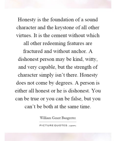 “Honesty is the foundation of a sound character and the keystone of all other virtues. It is the cement without which all other redeeming features are fractured and without anchor. ... Honesty does not come by degrees. A person is either all honest or he is dishonest. You can be true or you can be false, but you can’t be both at the same time.” lds.org/new-era/1979/09/whose-help-would-you-rather-have #passiton My Honesty Quotes, Friendship Honesty Quotes, Being An Honest Person Quotes, Honesty And Communication Quotes, Quotes About Dishonest People, Quotes About Being Real And Honest, Honest Friendship Quotes, Radical Honesty Quotes, Truth And Honesty Quotes