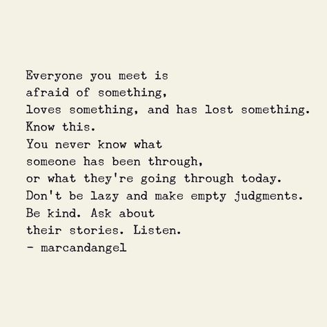 Everyone you meet is afraid of something. Know this. You never know what someone has been through, or what they're going through today. Be kind. Ask about their stories. Listen. Only So Much Someone Can Take Quotes, You Never Know Whats Going On In Someones Life, Everyone Going Through Something Quotes, Meeting Of The Minds Quotes, Loving Everyone Quotes, What Someone Is Going Through, Be Kind You Never Know What Someone, Quotes About Being Kind To Others, Something About You Quotes