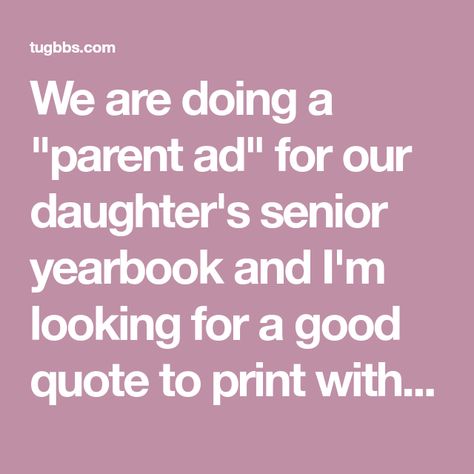 We are doing a "parent ad" for our daughter's senior yearbook and I'm looking for a good quote to print with it. A lot of parents say something like... Daughter Graduating High School Quotes, Senior Parent Quotes, Yearbook Quotes To Daughter, Senior Ad Quotes From Parents, Parent Message For Senior Yearbook, Yearbook Message From Parents Senior Ads, Senior Yearbook Ads From Parents Quotes, Senior Tributes From Parents To Daughter, Parent Yearbook Messages