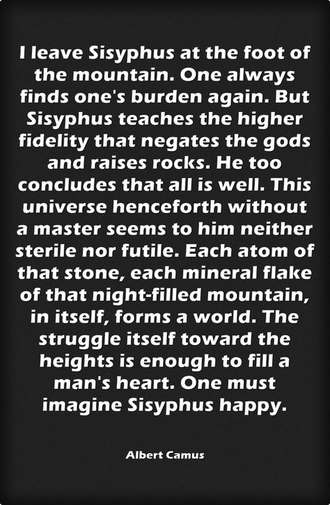 I leave Sisyphus at the foot of the mountain...― Albert Camus, The Myth of Sisyphus and Other Essays Albert Camus Sisyphus, Sisphyus The Myth, Sysiphus The Myth, Sisyphus Quotes, One Must Imagine Sisyphus Happy, Sisyphus Happy, The Myth Of Sisyphus, Albert Camus Quotes, Camus Quotes