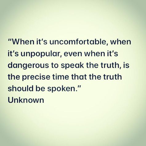 "When it’s uncomfortable, when it’s unpopular, even when it’s dangerous to speak the truth, is the precise time that the truth should be spoken." -Unknown The Truth Doesnt Mind Being Questioned, Speak Truth To Power, I Speak The Truth Quotes, When You Speak The Truth Quotes, Know Your Truth Quote, Speaking Truth Quotes, Quotes About Speaking The Truth, Omitting The Truth Quotes, Speak My Truth Quotes