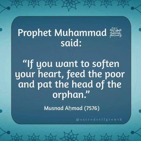 Abu Huraira reported: A man came to the Messenger of Allah, peace and blessings be upon him, and he complained about the hardness of his heart. The Prophet said, “If you want to soften your heart, feed the poor and pat the head of the orphan.” Source: Musnad Aḥmad 7576 Grade: Hasan (fair) according to Ibn Hajar . . . . #allah #muslim #muhammad #islam #quotes #islamicquotes #hadithoftheday #hadith #onehadithperday #feed #reminder #2billion #ummah #oneummah #alhumdulillah #allahu #allahuakbe... Prophet Quotes, The Orphan, Peace And Blessings, Prophet Muhammad Quotes, Hadith Of The Day, Muhammad Quotes, Hadith Quotes, Thought Quotes, Deep Thought