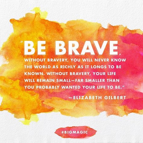 Be brave. Without bravery, you will never know the world as richly as it longs to be known. Without bravery, your life will remain small - far smaller than you probably wanted your life to be. ~ 22 Motivational Quotes From Elizabeth Gilbert's Big Magic Big Magic Quotes, Elizabeth Gilbert Quotes, Big Magic, Elizabeth Gilbert, Eat Pray Love, Sharing Quotes, Be Brave, The Words, Great Quotes