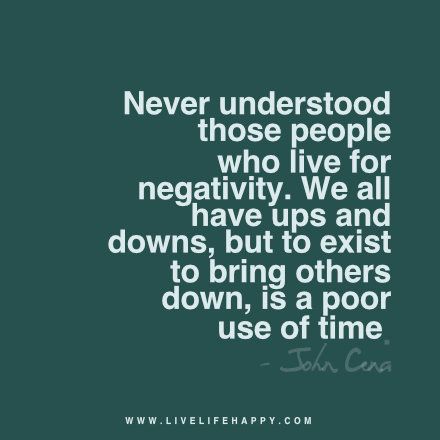 Live life happy quote: Never understood those people who live for negativity. We all have ups and downs, but to exist to bring others down, is a poor use of time. - John Cena John Cena Quotes, Judgement Quotes, Happy Life Quotes To Live By, Happy Quote, Live Life Happy, Pep Talk, John Cena, Wonderful Words, Living Life