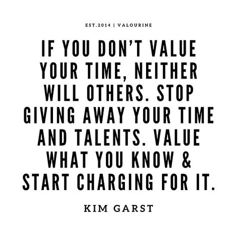 If you don’t value your time, neither will others. Stop giving away your time and talents. Value what you know & start charging for it. —Kim Garst / | Money Quotes 190503 / | Success Quote / #quote #quotes #motivation #motivational #inspiring #inspiration #inspirational #motivating / |l… • Millions of unique designs by independent artists. Find your thing. Charge Your Worth Quotes, Value My Time Quote, Adding Value To Your Life Quotes, Time Money Quotes, Your Time Is Valuable Quote, Not Valued At Work Quotes, Know Your Value Quotes Work, Value Your Time Quotes, Value Time Quotes