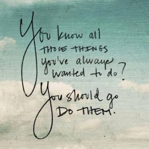 You know all those things you've always wanted to do?  You should go do them. Good Quotes, Terminal Illness, Quotable Quotes, Note To Self, Travel Quotes, Positive Thoughts, The Words, Great Quotes, Beautiful Words