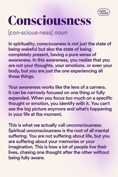 In spirituality, consciousness is not just the state of being wakeful but also the state of being completely present, having a pure sense of awareness. In this awareness, you realize that you are not your thoughts, your emotions, or even your body, but you are just the one experiencing all those things.
Spiritual unconsciousness is the root of all mental suffering. You are not suffering about life, but you are suffering about your memories or your imagination. Levels Of Consciousness Spiritual, Conscious Vs Subconscious Mind, Spiritual Topics To Research, Non Duality Consciousness, One Consciousness, 5d Spirituality, 5d Dimension, Expand Consciousness, Self Concious