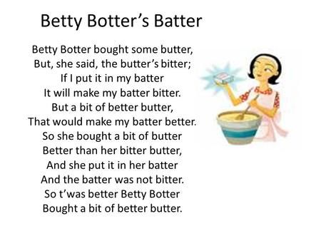 Betty Botter’s Batter Betty Botter bought some butter, But, she said, the butter’s bitter; If I put it in my batter It will make my batter bitter. But. Betty Bought Butter Tongue Twister, Betty Botter Tongue Twisters, Funny Tongue Twisters, Kindergarten Poems, Fourth Grade Writing, English Communication, Similes And Metaphors, Making Butter, Phonics Books