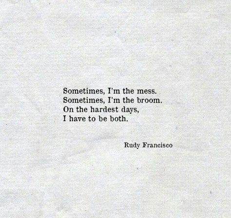 Sometimes I'm the mess, sometimes I'm the broom Rudy Francisco, Quote Strength, Life Quotes Love, Poem Quotes, Quotes About Strength, A Quote, Poetry Quotes, Pretty Words, Great Quotes