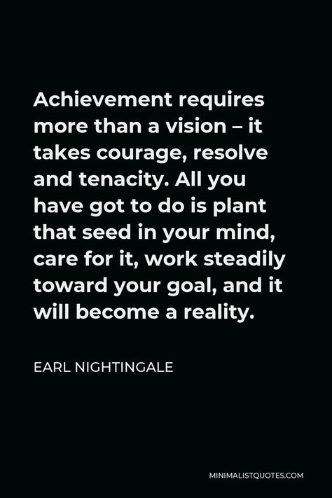 Earl Nightingale Quote: Achievement requires more than a vision - it takes courage, resolve and tenacity. All you have got to do is plant that seed in your mind, care for it, work steadily toward your goal, and it will become a reality. Tenacity Quotes, Earl Nightingale Quotes, Motivational People, Weekly Quotes, Earl Nightingale, Hope Life, Nightingale, One Liner, Self Motivation