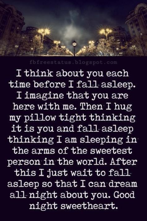 Good Night Poems for Her, I think about you each time before I fall asleep. I imagine that you are here with me. Then I hug my pillow tight thinking it is you and fall asleep thinking I am sleeping in the arms of the sweetest person in the world. After this I just wait to fall asleep so that I can dream all night about you. Good night sweetheart. Night Quotes For Him, Good Night Poem For Him, Good Night Poems For Her, Good Night Quotes For Her Romantic, Goodnight Quotes For Her Romantic, Sweet Dreams Quotes For Her, Good Night For Her Romantic, Good Night Sweetheart Romantic, You Are So Special To Me