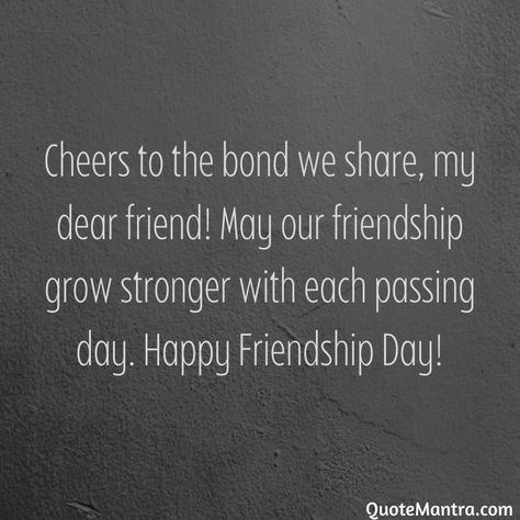 Cheers to the bond we share, my dear friend! May our friendship grow stronger with each passing day. Happy Friendship Day! Cheers To Friendship Quotes, Happy Friendship Day Best Friends Quotes, Friendship Day Wishes Best Friends, Our Friendship Quotes, Happy Friendship Day Quotes Wishes, Happy Friendship Day Wishes, Happy Friendship Day Quotes, Friendship Day Wishes, Happy Friendship