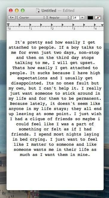 It’s pretty sad how easily I get attached to people. If a guy talks to me for just two days, and then on the third day stops talking, I get upset. That’s how easily I get attached to people. It sucks because I have high expectations and only get disappointed. It’s no one’s fault but my own. I just want someone to stick around in my life...be permanent. I spend most nights crying. I just want to feel like I matter to someone and like someone wants me in their life as much as I want them in mine. Guy Talk, More Than Words, Thoughts And Feelings, Lyric Quotes, Relatable Quotes, Talk To Me, Beautiful Words, Quotes Deep, Relationship Quotes