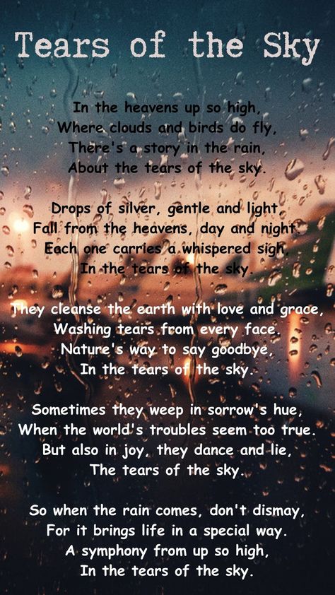 This poem is about the beauty and significance of rain. It describes rain as a story in the sky, with each raindrop representing a tear of the heavens. Rain is portrayed as gentle and cleansing, capable of washing away sorrow and bringing new life to the Earth. The poem conveys that rain can be both a response to the world's troubles and a source of joy, and it encourages us to appreciate and find the beauty in rain, which is like a symphony from the sky. Rain Poems Beautiful, Poems On Water, Poem On Rain, Poetry About Rain, Poems About Rain, Rain Quotes Aesthetic, Raindrops Aesthetic, Love Rain Quotes, Rain Thoughts