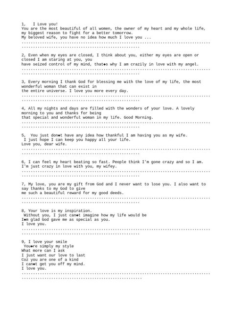 These messages express deep love and appreciation from a husband to his wife. He finds her beautiful, is thankful for her presence in his life, and says she is the most important person to him. He feels lucky to be with her and loves her more every day. Love You A Lot, Always Thinking Of You, You Are My Life, Staring At You, I Think Of You, My Whole Life, Deep Love, Tomorrow Will Be Better, Say I Love You