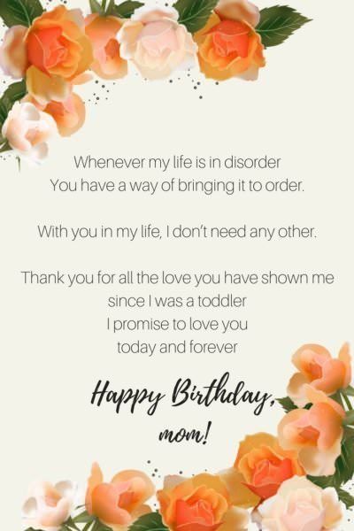 Whenever my life is in disorder You have a way of bringing it to order With you in my life, I don�2019t need any other Thank you for all the love you have shown me since I was a toddler I promise to love you today and forever Happy birthday, Mom. Birthday Poems For Mom, Poems For Mom, Happy Birthday Mom Quotes, Birthday Graphics, Birthday Wishes For Mother, Happy Birthday Mummy, Mom Birthday Quotes, Birthday Wishes For Mom, Happy Mothers Day Wishes