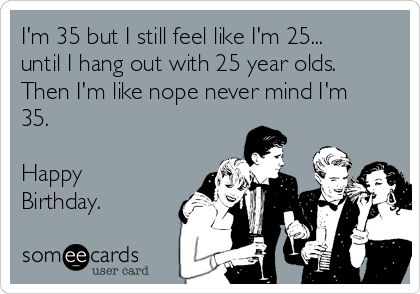 I'm 35 but I still feel like I'm 25... until I hang out with 25 year olds. Then I'm like nope never mind I'm 35. Happy Birthday. Birthday Quotes Funny For Her, 35 Birthday, Birthday Ecards Funny, 35th Birthday, Birthday Quotes Funny, Birthday Meme, Happy Birthday Quotes, E Card, Ncis