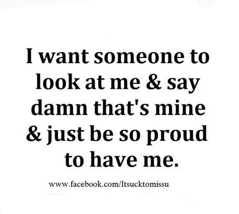 I want someone to look at me & say damn that's mine & just be so proud to have me....and tell me so often.  <3  JM. I Just Want Someone, Treat Her Right, This Is Love, I Want To Be, Proud Of Me, Wonderful Words, Be Proud, So Proud, Look At Me