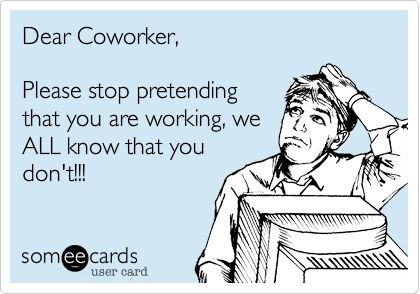 Dear Coworker, Please stop pretending that you are working, we ALL know that you don't!!! Coworkers That Dont Work, Working With Lazy Coworkers, Lazy Coworker, Coworker Quotes, Stop Pretending, Workplace Quotes, Job Humor, Workplace Humor, Monday Humor