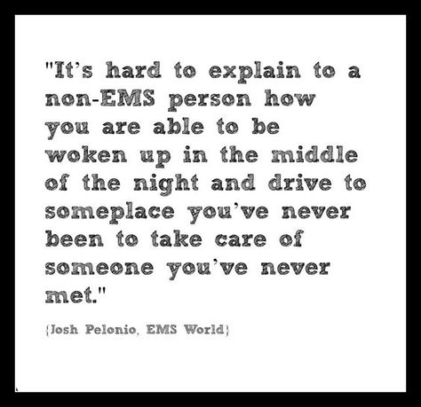 "It's hard to explain to a non-EMS person how you are able to be woken up in the middle of the night and drive to someplace you've never been to take care of someone you've never met." -Josh Pelonio #tbt Firefighter Motivation, Emt Quote, Emt Humor, Ems Quotes, Emt Study, Paramedic Humor, Fire Medic, Paramedic Quotes, Ems Humor