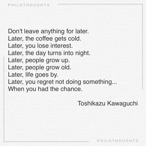 Philo Thoughts on Instagram: "Don't leave anything for later. Later, the coffee gets cold. Later, you lose interest. Later, the day turns into night. Later, people grow up. Later, people grow old. Later, life goes by. Later, you regret not doing something... When you had the chance. ~Toshikazu Kawaguchi  (Book: Before the Coffee Gets Cold)  (Art: ‘White Cup and Saucer’ [detail], 1864 by Henri Fantin-Latour) . . . . . . #philosophyquotes #literaturequotes #carpediem" Toshikazu Kawaguchi, Before The Coffee Gets Cold, Cold Art, Cold Quotes, Regret Quotes, Growing Quotes, Hiding Feelings, Lost Quotes, Too Late Quotes