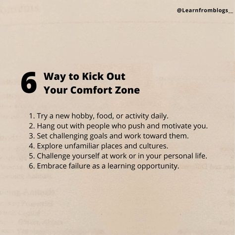 6 Way to Kick Out Your Comfort Zone 1. Try a new hobby, food, or activity daily. 2. Hang out with people who push and motivate you. 3. Set challenging goals and work toward them. 4. Explore unfamiliar places and cultures. 5. Challenge yourself at work or in your personal life. 6. Embrace failure as a learning opportunity. #comfortzone #leavecomfortzone #kickoutcomfortzone #learnfromblogs Comfort Zone Challenge, Embrace Failure, Coaching Quotes, Out Of Comfort Zone, Coach Quotes, Challenge Yourself, Short Films, New Hobbies, Get Outside