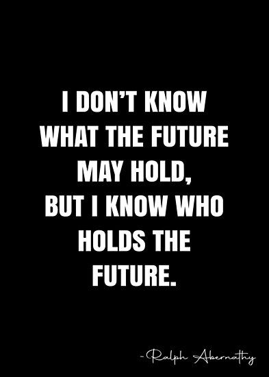 I don’t know what the future may hold, but I know who holds the future. – Ralph Abernathy Quote QWOB Collection. Search for QWOB with the quote or author to find more quotes in my style… • Millions of unique designs by independent artists. Find your thing. What The Future Holds Quotes, Grad Quotes, Know Your Future, Future Quotes, White Quote, Senior Quotes, More Quotes, Jesus Is Life, Quote Posters