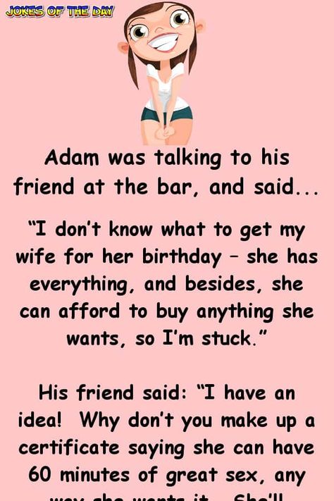 Adam was talking to his friend at the bar, and said... “I don’t know what to get my wife for her birthday – she has everything, and besides, she can afford to buy anything she wants, so I’m stuck.” His friend said: “I have an idea! Why don’t... Funny Birthday Jokes, Bar Jokes, Aging Humor, Birthday Jokes, Funny Marriage Jokes, Fart Humor, Funny Marriage, Marriage Jokes, Funny Long Jokes