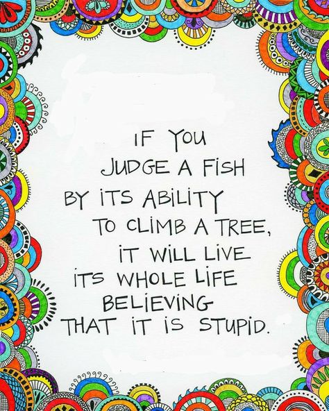 If you judge a fish by its ability to climb a tree, it will live its whole life believing that it is stupid. Fish Climbing Tree Quote, If You Judge A Fish Quote, Fish In A Tree, Climb A Tree, Tree Quotes, Climb Trees, Fishing Quotes, Don't Judge, Beautiful Quotes