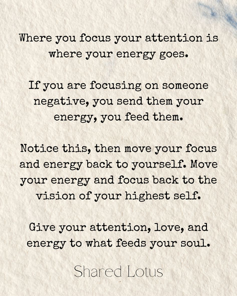 Where you focus your attention is where your energy goes.

If you are focusing on someone negative, you send them your energy, you feed them.

Notice this, then move your focus and energy back to yourself. Move your energy and focus back to the vision of your highest self. 

Give your attention, love, and energy to what feeds your soul. Where The Mind Goes Energy Flows, Claim Your Energy Back, Calling Your Energy Back, Calling Back Your Energy, Matching Energy, Back To Yourself, Morning Mantra, Highest Self, Feed Your Soul