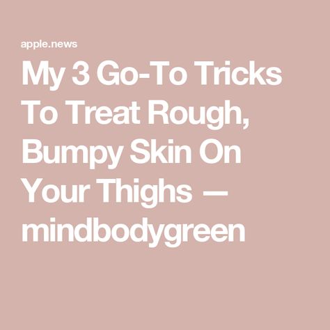 My 3 Go-To Tricks To Treat Rough, Bumpy Skin On Your Thighs — mindbodygreen Rough Bumpy Skin, Soft Smooth Skin, Bumpy Skin, Smooth Skin, Skin