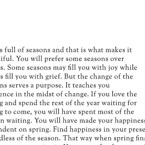 Islamic || Quotes || Reminders on Instagram: "Life is full of seasons, and that is what makes it beautiful. You will prefer some seasons over others. Some seasons may fill you with joy while others fill you with grief. But the change of the seasons serves a purpose. It teaches you resilience in the midst of change. If you love the spring and spend the rest of the year waiting for spring to come, you will have spent most of the year in waiting. You will have made your happiness dependent on spring. Find happiness in your present, regardless of the season. That way, when spring finally arrives, you can enjoy it. You can make the most of each moment without dreading when the season will come to an end. And when it does inevitably end, you can smile knowing that you will be okay. You will warm Seasons Quotes Life, This Season Of Life Quotes, To Everything There Is A Season, Hard Seasons Of Life Quotes, Changing Seasons Quotes, Season Of Life Quotes, New Season Of Life Quotes, Return Quotes, Inspirational Readings