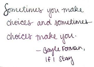 "Sometimes you make choices in life and sometimes choices make you."  ― Gayle Forman, If I Stay If I Stay Quotes, If I Stay Book, Stay Quotes, Book Hangover, Quotes Book, Favorite Book Quotes, Film Quotes, Love Me Quotes, If I Stay