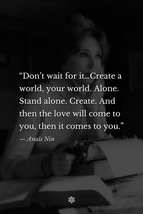 “Don’t wait for it…Create a world, your world. Alone. Stand alone. Create. And then the love will come to you, then it comes to you.” — Anaïs Nin, “The Diary of Anaïs Nin” Anais Nin Poetry, Wise Quotes About Love, Anais Nin Quotes, Dreamy Quotes, Incredible Quote, Purpose Quotes, Create A World, Poetry Inspiration, Artist Quotes